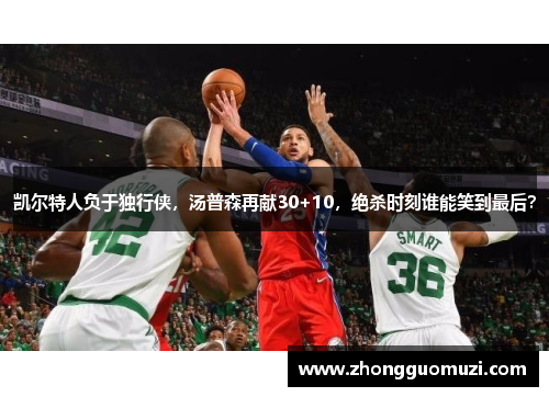 凯尔特人负于独行侠，汤普森再献30+10，绝杀时刻谁能笑到最后？