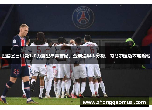 巴黎圣日耳曼1-0力克里昂蒂吉尼，登顶法甲积分榜，内马尔建功攻城略地