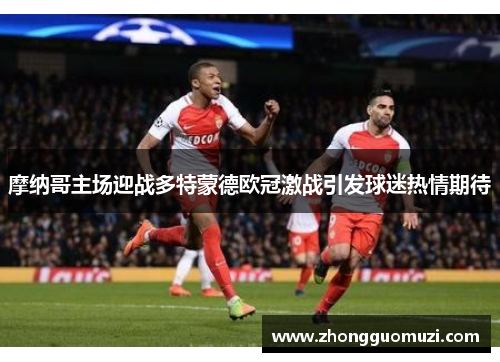摩纳哥主场迎战多特蒙德欧冠激战引发球迷热情期待