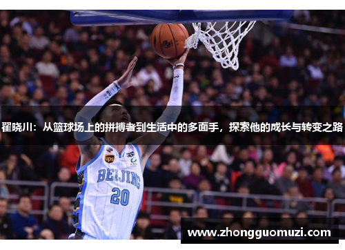 翟晓川：从篮球场上的拼搏者到生活中的多面手，探索他的成长与转变之路
