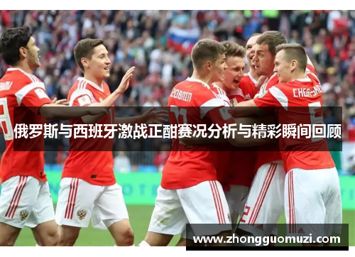 俄罗斯与西班牙激战正酣赛况分析与精彩瞬间回顾