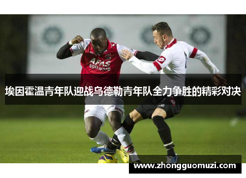 埃因霍温青年队迎战乌德勒青年队全力争胜的精彩对决