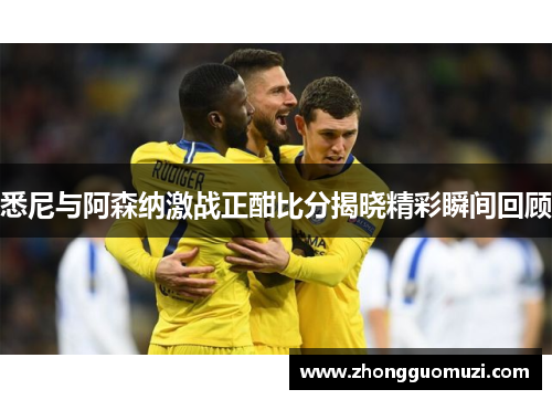 悉尼与阿森纳激战正酣比分揭晓精彩瞬间回顾
