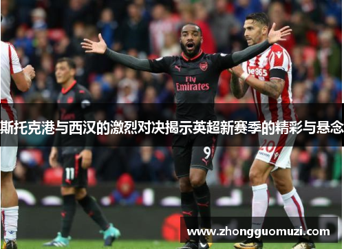 斯托克港与西汉的激烈对决揭示英超新赛季的精彩与悬念